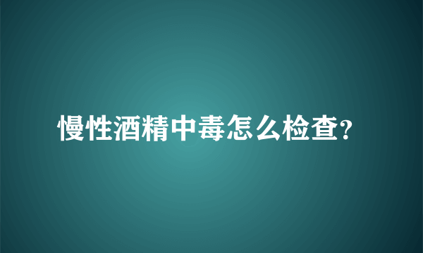 慢性酒精中毒怎么检查？