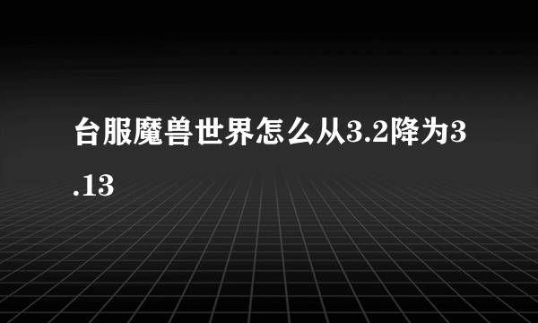 台服魔兽世界怎么从3.2降为3.13