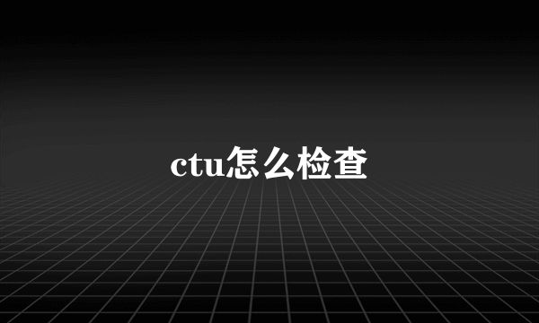 ctu怎么检查