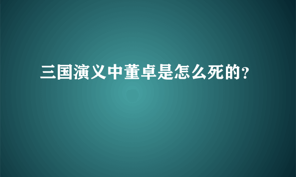 三国演义中董卓是怎么死的？