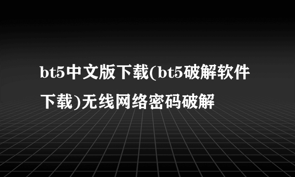 bt5中文版下载(bt5破解软件下载)无线网络密码破解