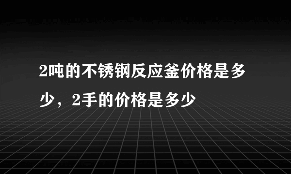 2吨的不锈钢反应釜价格是多少，2手的价格是多少