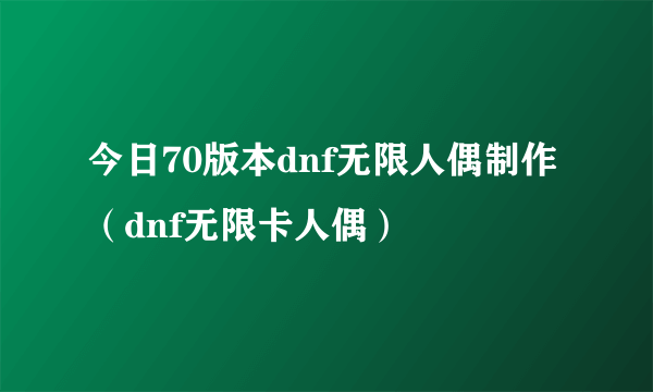 今日70版本dnf无限人偶制作（dnf无限卡人偶）