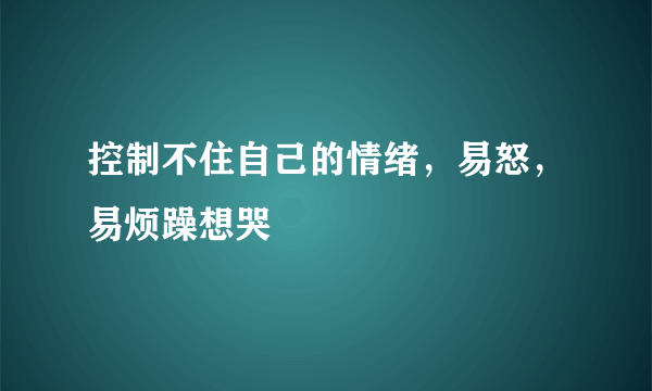 控制不住自己的情绪，易怒，易烦躁想哭