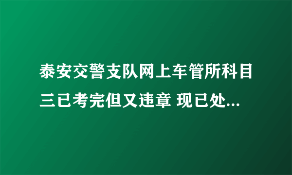 泰安交警支队网上车管所科目三已考完但又违章 现已处理 请问什么时候能拿证