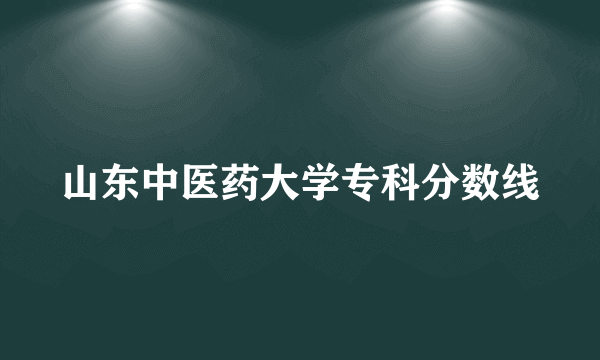 山东中医药大学专科分数线