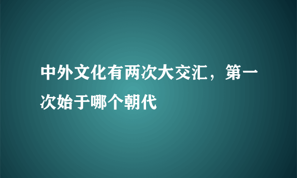 中外文化有两次大交汇，第一次始于哪个朝代