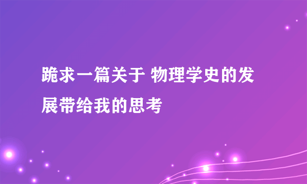 跪求一篇关于 物理学史的发展带给我的思考