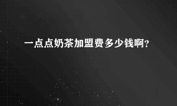 一点点奶茶加盟费多少钱啊？