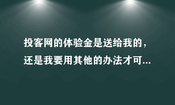 投客网的体验金是送给我的，还是我要用其他的办法才可以得到呢？