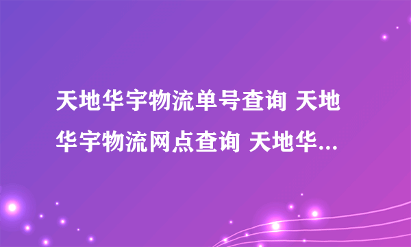 天地华宇物流单号查询 天地华宇物流网点查询 天地华宇物流怎么样