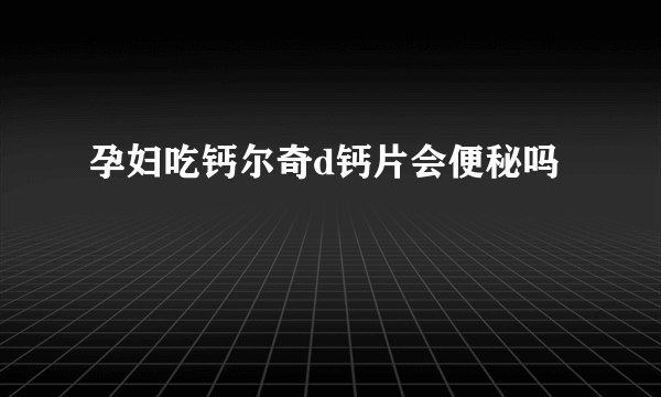 孕妇吃钙尔奇d钙片会便秘吗