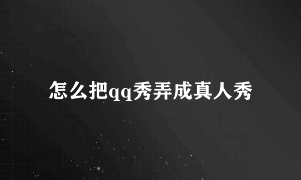 怎么把qq秀弄成真人秀