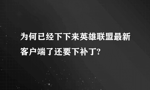 为何已经下下来英雄联盟最新客户端了还要下补丁?