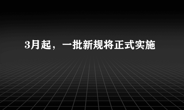 3月起，一批新规将正式实施