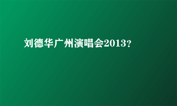 刘德华广州演唱会2013？