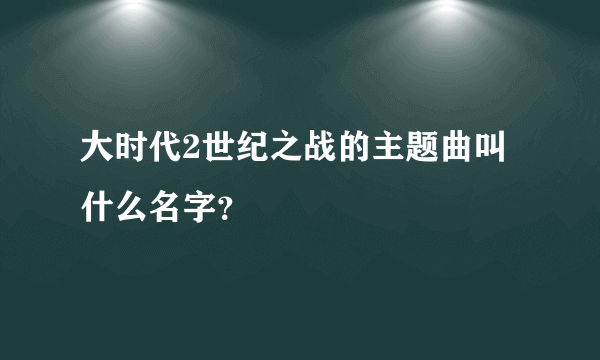 大时代2世纪之战的主题曲叫什么名字？