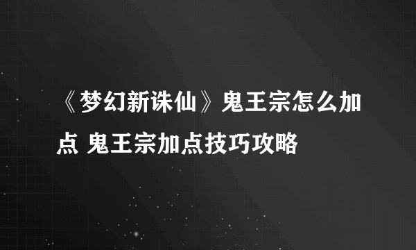 《梦幻新诛仙》鬼王宗怎么加点 鬼王宗加点技巧攻略