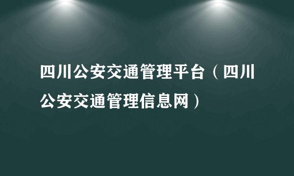 四川公安交通管理平台（四川公安交通管理信息网）