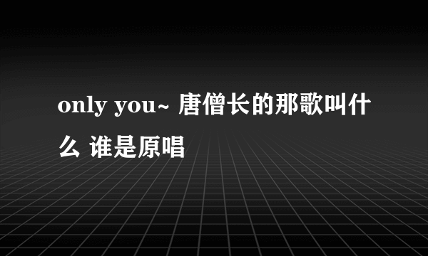 only you~ 唐僧长的那歌叫什么 谁是原唱