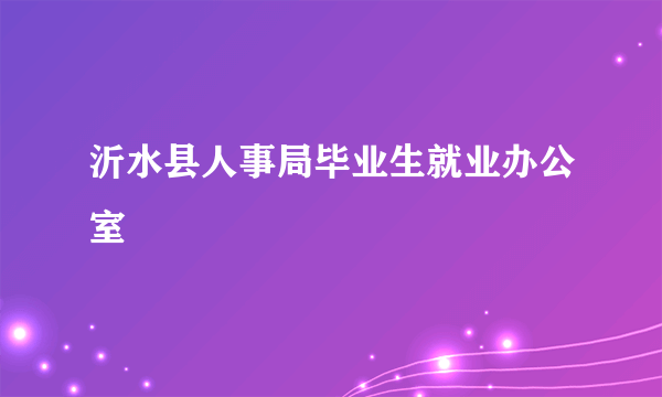 沂水县人事局毕业生就业办公室