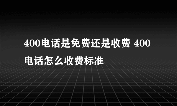 400电话是免费还是收费 400电话怎么收费标准