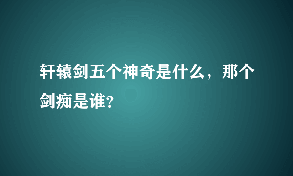 轩辕剑五个神奇是什么，那个剑痴是谁？