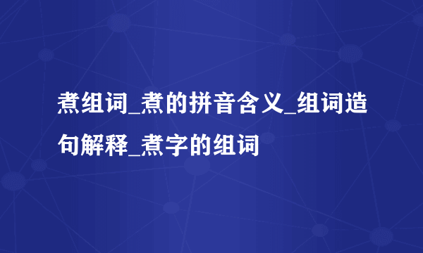 煮组词_煮的拼音含义_组词造句解释_煮字的组词