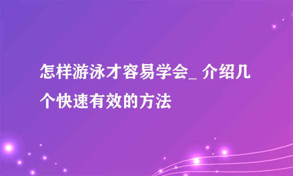 怎样游泳才容易学会_ 介绍几个快速有效的方法