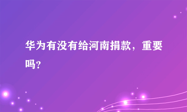 华为有没有给河南捐款，重要吗？