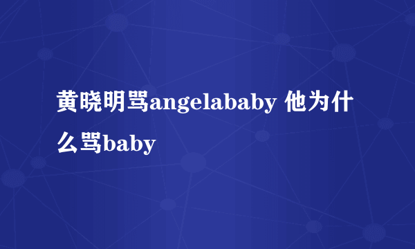 黄晓明骂angelababy 他为什么骂baby