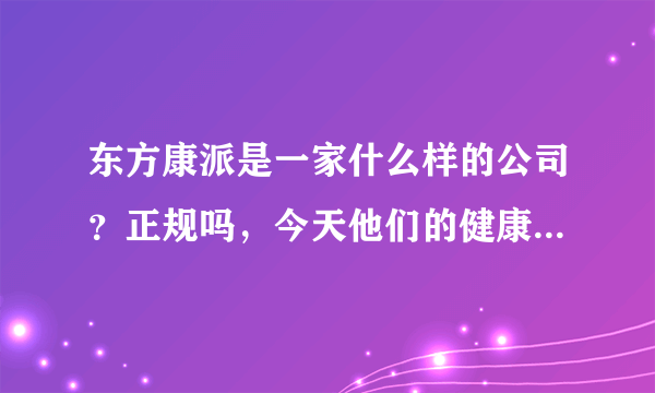 东方康派是一家什么样的公司？正规吗，今天他们的健康顾问打电话给我，要我买他们的保健品。