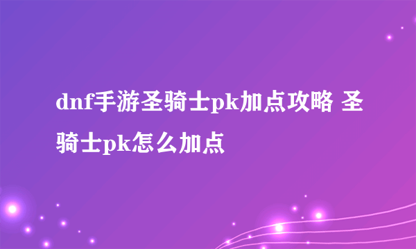 dnf手游圣骑士pk加点攻略 圣骑士pk怎么加点