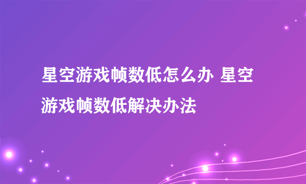 星空游戏帧数低怎么办 星空游戏帧数低解决办法