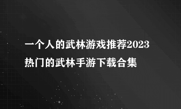 一个人的武林游戏推荐2023 热门的武林手游下载合集