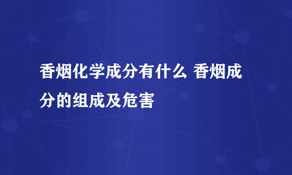 香烟化学成分有什么 香烟成分的组成及危害