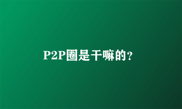 P2P圈是干嘛的？