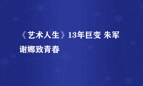 《艺术人生》13年巨变 朱军谢娜致青春