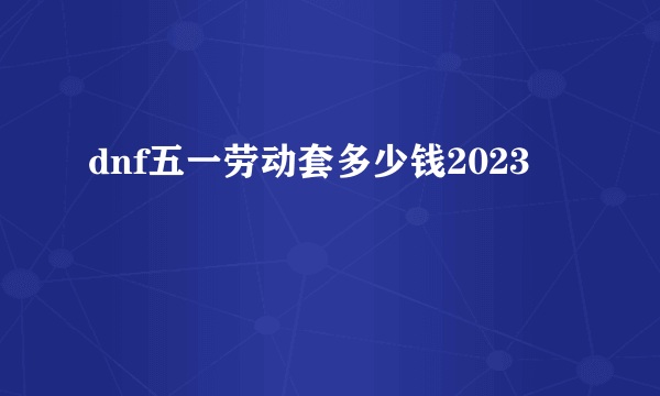 dnf五一劳动套多少钱2023