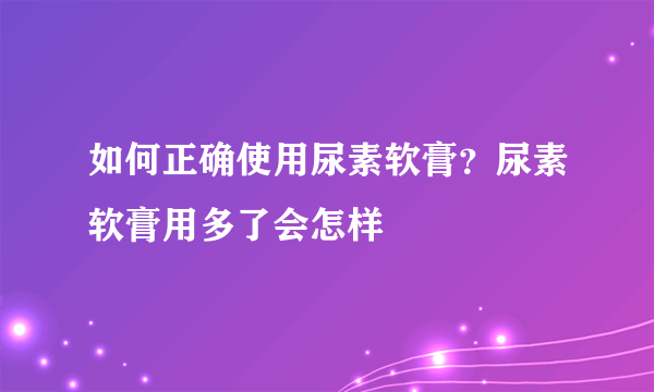 如何正确使用尿素软膏？尿素软膏用多了会怎样