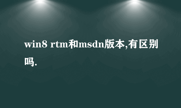 win8 rtm和msdn版本,有区别吗.