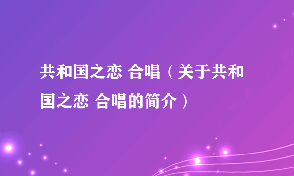 共和国之恋 合唱（关于共和国之恋 合唱的简介）