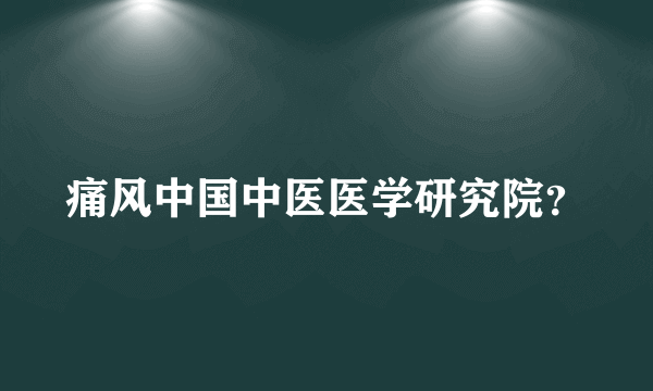 痛风中国中医医学研究院？