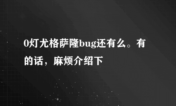 0灯尤格萨隆bug还有么。有的话，麻烦介绍下