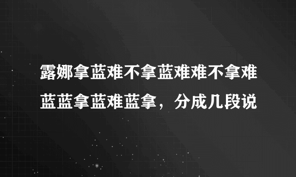 露娜拿蓝难不拿蓝难难不拿难蓝蓝拿蓝难蓝拿，分成几段说