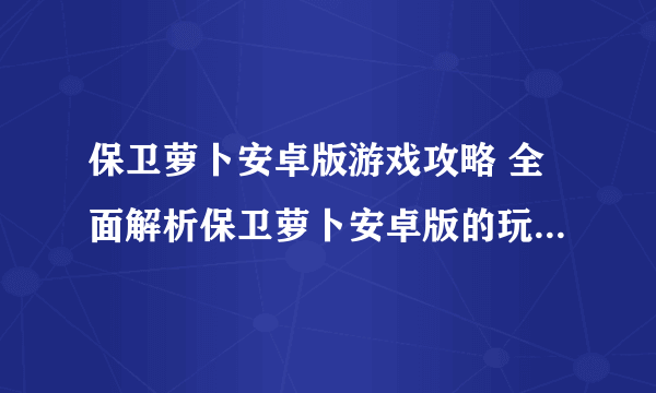 保卫萝卜安卓版游戏攻略 全面解析保卫萝卜安卓版的玩法和技巧