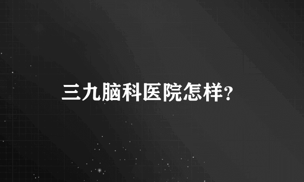 三九脑科医院怎样？