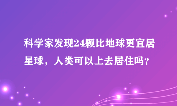 科学家发现24颗比地球更宜居星球，人类可以上去居住吗？