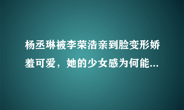 杨丞琳被李荣浩亲到脸变形娇羞可爱，她的少女感为何能保持十几年不变？