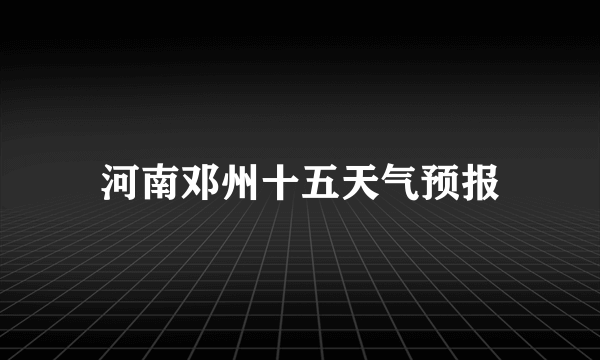 河南邓州十五天气预报